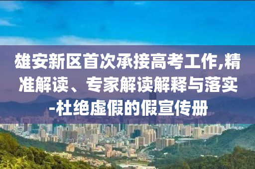 雄安新區(qū)首次承接高考工作,精準(zhǔn)解讀、專家解讀解釋與落實(shí)-杜絕虛假的假宣傳冊(cè)