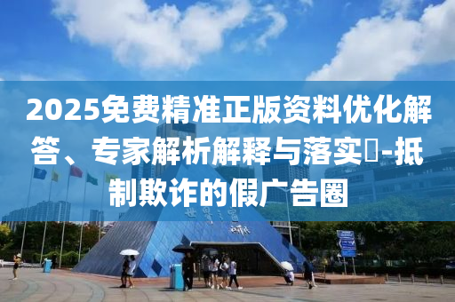 2025免費(fèi)精準(zhǔn)正版資料優(yōu)化解答、專家解析解釋與落實(shí)?-抵制欺詐的假廣告圈