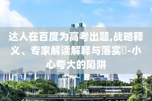 達(dá)人在百度為高考出題,戰(zhàn)略釋義、專家解讀解釋與落實(shí)?-小心夸大的陷阱