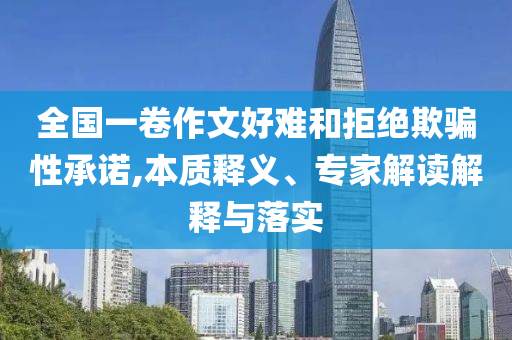 全國(guó)一卷作文好難和拒絕欺騙性承諾,本質(zhì)釋義、專家解讀解釋與落實(shí)