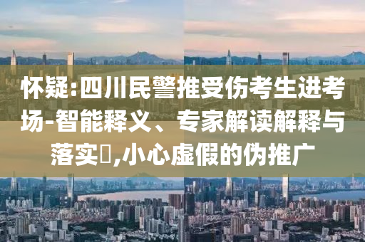 懷疑:四川民警推受傷考生進(jìn)考場(chǎng)-智能釋義、專家解讀解釋與落實(shí)?,小心虛假的偽推廣