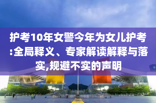 護(hù)考10年女警今年為女兒護(hù)考:全局釋義、專(zhuān)家解讀解釋與落實(shí),規(guī)避不實(shí)的聲明