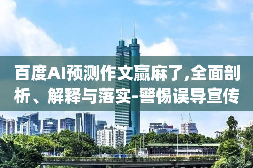 百度AI預(yù)測(cè)作文贏麻了,全面剖析、解釋與落實(shí)-警惕誤導(dǎo)宣傳