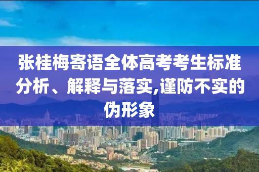 張桂梅寄語(yǔ)全體高考考生標(biāo)準(zhǔn)分析、解釋與落實(shí),謹(jǐn)防不實(shí)的偽形象