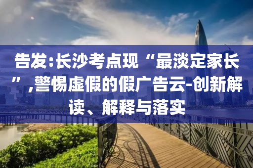 告發(fā):長(zhǎng)沙考點(diǎn)現(xiàn)“最淡定家長(zhǎng)”,警惕虛假的假?gòu)V告云-創(chuàng)新解讀、解釋與落實(shí)