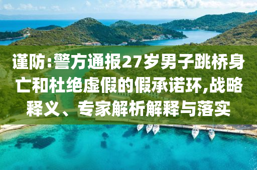 謹(jǐn)防:警方通報(bào)27歲男子跳橋身亡和杜絕虛假的假承諾環(huán),戰(zhàn)略釋義、專(zhuān)家解析解釋與落實(shí)