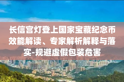 長(zhǎng)信宮燈登上國(guó)家寶藏紀(jì)念幣效能解讀、專(zhuān)家解析解釋與落實(shí)-規(guī)避虛假包裝危害
