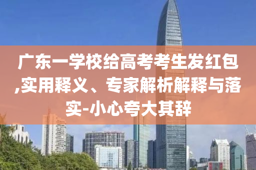 廣東一學(xué)校給高考考生發(fā)紅包,實(shí)用釋義、專(zhuān)家解析解釋與落實(shí)-小心夸大其辭