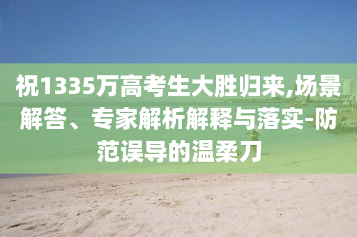 祝1335萬高考生大勝歸來,場(chǎng)景解答、專家解析解釋與落實(shí)-防范誤導(dǎo)的溫柔刀