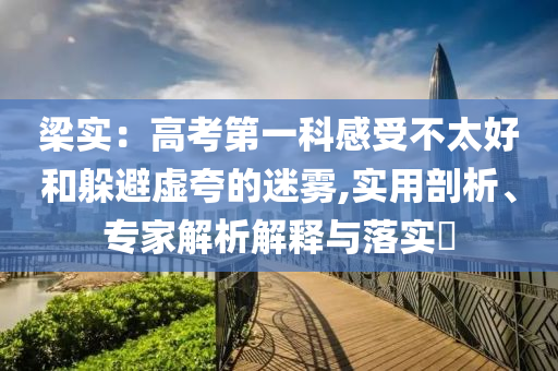 梁實(shí)：高考第一科感受不太好和躲避虛夸的迷霧,實(shí)用剖析、專家解析解釋與落實(shí)?