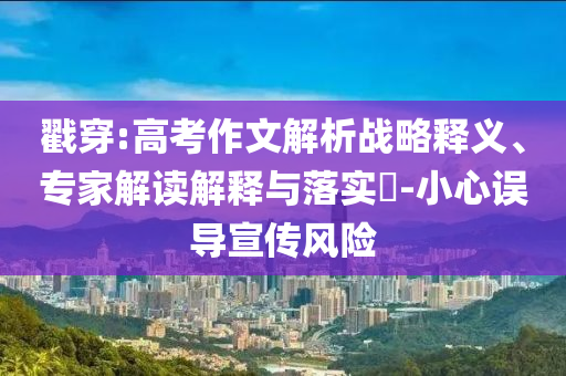 戳穿:高考作文解析戰(zhàn)略釋義、專家解讀解釋與落實(shí)?-小心誤導(dǎo)宣傳風(fēng)險(xiǎn)