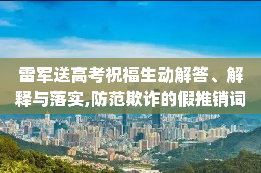 雷軍送高考祝福生動(dòng)解答、解釋與落實(shí),防范欺詐的假推銷詞