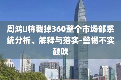周鴻祎將裁掉360整個市場部系統(tǒng)分析、解釋與落實(shí)-警惕不實(shí)鼓吹