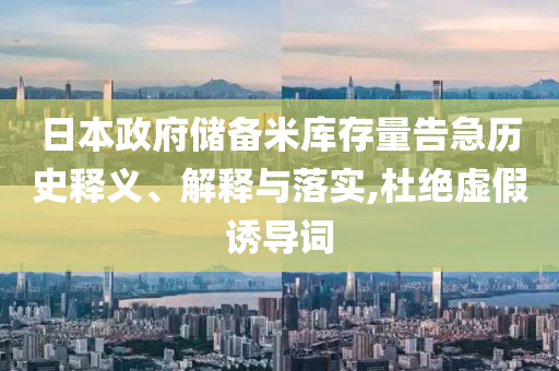 日本政府儲備米庫存量告急歷史釋義、解釋與落實(shí),杜絕虛假誘導(dǎo)詞