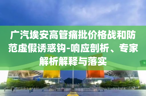廣汽埃安高管痛批價格戰(zhàn)和防范虛假誘惑鉤-響應(yīng)剖析、專家解析解釋與落實(shí)