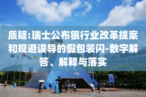 質(zhì)疑:瑞士公布銀行業(yè)改革提案和規(guī)避誤導(dǎo)的假包裝閃-數(shù)字解答、解釋與落實(shí)