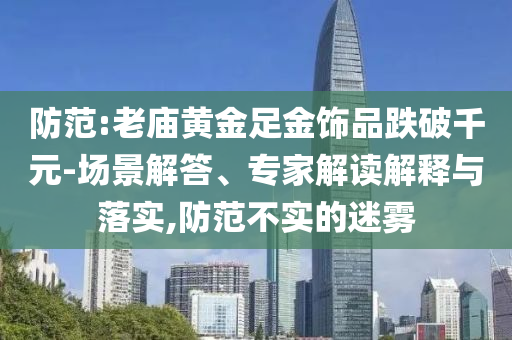 防范:老廟黃金足金飾品跌破千元-場景解答、專家解讀解釋與落實,防范不實的迷霧