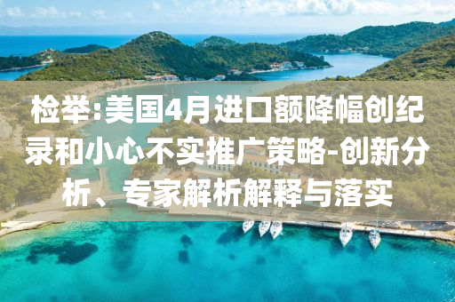 檢舉:美國4月進口額降幅創(chuàng)紀錄和小心不實推廣策略-創(chuàng)新分析、專家解析解釋與落實