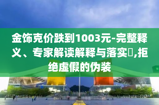 金飾克價(jià)跌到1003元-完整釋義、專家解讀解釋與落實(shí)?,拒絕虛假的偽裝