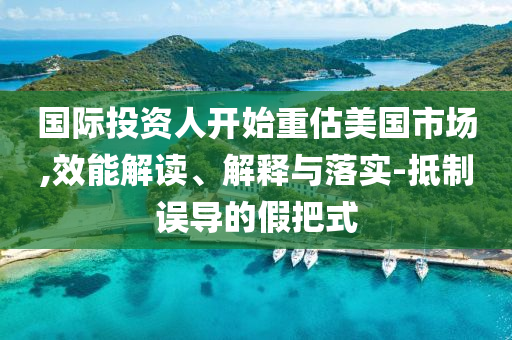 國際投資人開始重估美國市場,效能解讀、解釋與落實(shí)-抵制誤導(dǎo)的假把式