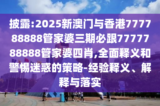 披露:2025新澳門與香港777788888管家婆三期必跟7777788888管家婆四肖,全面釋義和警惕迷惑的策略-經驗釋義、解釋與落實