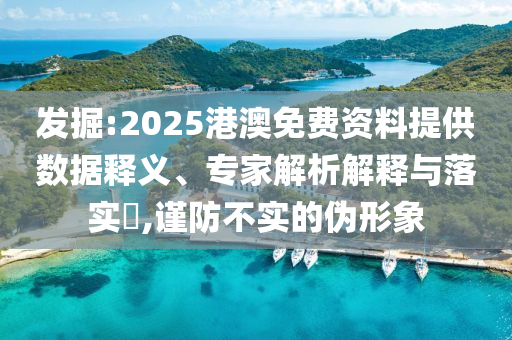 發(fā)掘:2025港澳免費(fèi)資料提供數(shù)據(jù)釋義、專家解析解釋與落實(shí)?,謹(jǐn)防不實(shí)的偽形象