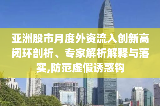 亞洲股市月度外資流入創(chuàng)新高閉環(huán)剖析、專家解析解釋與落實,防范虛假誘惑鉤