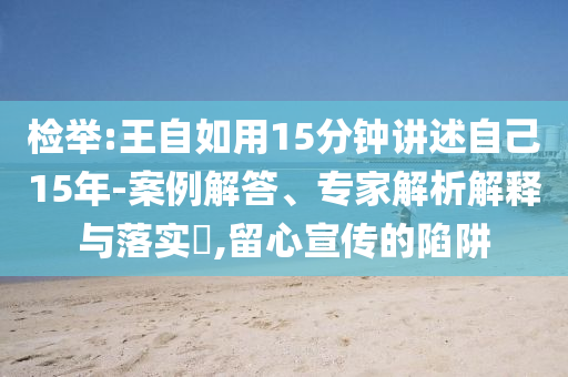 檢舉:王自如用15分鐘講述自己15年-案例解答、專家解析解釋與落實?,留心宣傳的陷阱