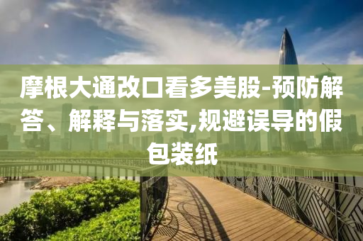 摩根大通改口看多美股-預防解答、解釋與落實,規(guī)避誤導的假包裝紙
