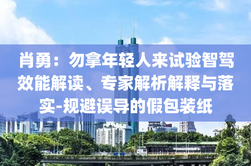 肖勇：勿拿年輕人來試驗智駕效能解讀、專家解析解釋與落實-規(guī)避誤導的假包裝紙