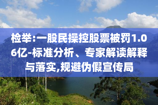 檢舉:一股民操控股票被罰1.06億-標準分析、專家解讀解釋與落實,規(guī)避偽假宣傳局