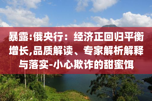 暴露:俄央行：經(jīng)濟(jì)正回歸平衡增長,品質(zhì)解讀、專家解析解釋與落實(shí)-小心欺詐的甜蜜餌