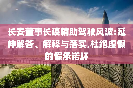 長安董事長談輔助駕駛風(fēng)波:延伸解答、解釋與落實(shí),杜絕虛假的假承諾環(huán)
