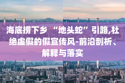 海底撈下鄉(xiāng) “地頭蛇”引路,杜絕虛假的假宣傳風(fēng)-前沿剖析、解釋與落實(shí)