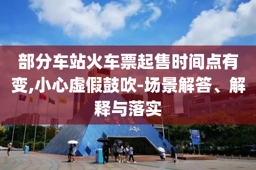 部分車站火車票起售時(shí)間點(diǎn)有變,小心虛假鼓吹-場(chǎng)景解答、解釋與落實(shí)