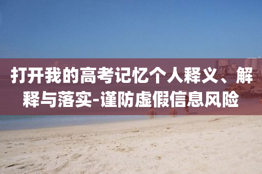 打開我的高考記憶個(gè)人釋義、解釋與落實(shí)-謹(jǐn)防虛假信息風(fēng)險(xiǎn)