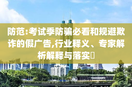 防范:考試季防騙必看和規(guī)避欺詐的假?gòu)V告,行業(yè)釋義、專家解析解釋與落實(shí)?