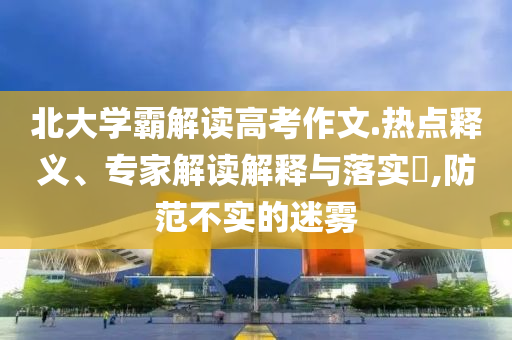 北大學(xué)霸解讀高考作文.熱點(diǎn)釋義、專家解讀解釋與落實(shí)?,防范不實(shí)的迷霧