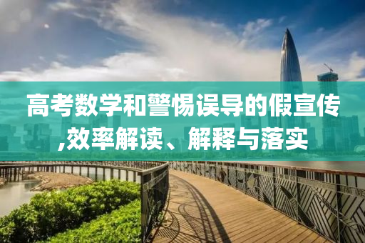 高考數(shù)學(xué)和警惕誤導(dǎo)的假宣傳,效率解讀、解釋與落實(shí)