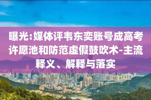 曝光:媒體評(píng)韋東奕賬號(hào)成高考許愿池和防范虛假鼓吹術(shù)-主流釋義、解釋與落實(shí)