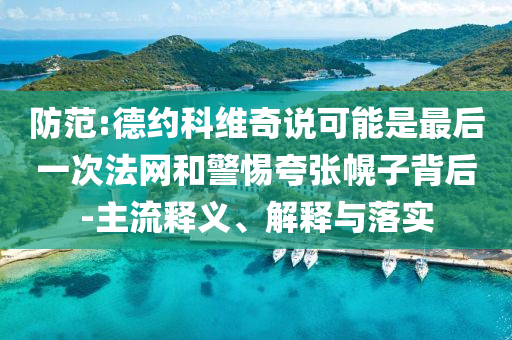 防范:德約科維奇說(shuō)可能是最后一次法網(wǎng)和警惕夸張幌子背后-主流釋義、解釋與落實(shí)