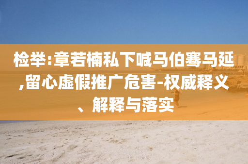 檢舉:章若楠私下喊馬伯騫馬延,留心虛假推廣危害-權(quán)威釋義、解釋與落實(shí)