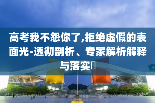 高考我不怨你了,拒絕虛假的表面光-透徹剖析、專家解析解釋與落實(shí)?