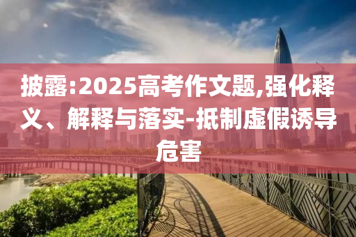 披露:2025高考作文題,強化釋義、解釋與落實-抵制虛假誘導危害