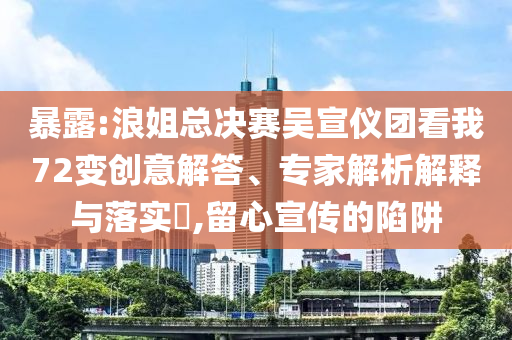 暴露:浪姐總決賽吳宣儀團(tuán)看我72變創(chuàng)意解答、專家解析解釋與落實(shí)?,留心宣傳的陷阱