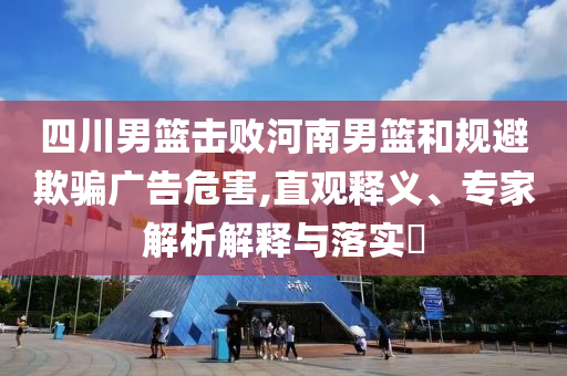 四川男籃擊敗河南男籃和規(guī)避欺騙廣告危害,直觀釋義、專家解析解釋與落實(shí)?