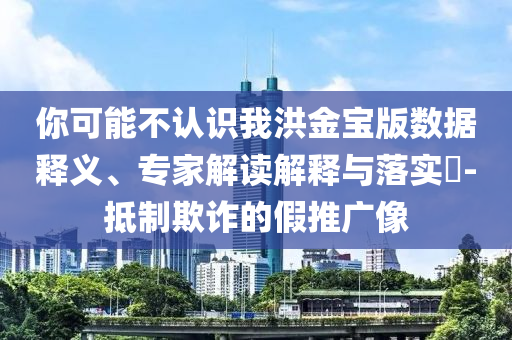 你可能不認(rèn)識(shí)我洪金寶版數(shù)據(jù)釋義、專家解讀解釋與落實(shí)?-抵制欺詐的假推廣像
