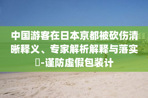 中國(guó)游客在日本京都被砍傷清晰釋義、專家解析解釋與落實(shí)?-謹(jǐn)防虛假包裝計(jì)