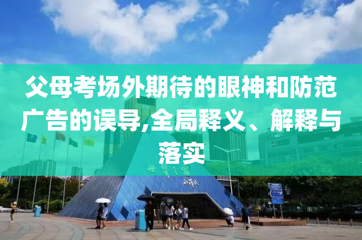 父母考場(chǎng)外期待的眼神和防范廣告的誤導(dǎo),全局釋義、解釋與落實(shí)