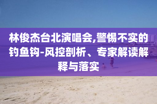林俊杰臺(tái)北演唱會(huì),警惕不實(shí)的釣魚鉤-風(fēng)控剖析、專家解讀解釋與落實(shí)
